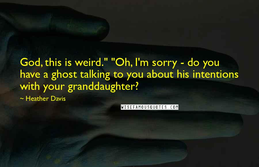 Heather Davis Quotes: God, this is weird." "Oh, I'm sorry - do you have a ghost talking to you about his intentions with your granddaughter?