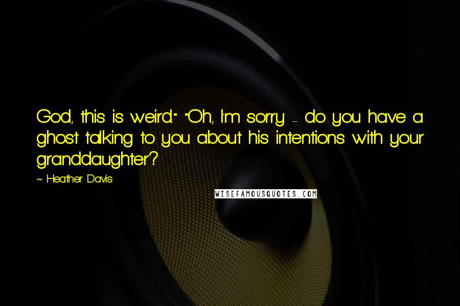Heather Davis Quotes: God, this is weird." "Oh, I'm sorry - do you have a ghost talking to you about his intentions with your granddaughter?
