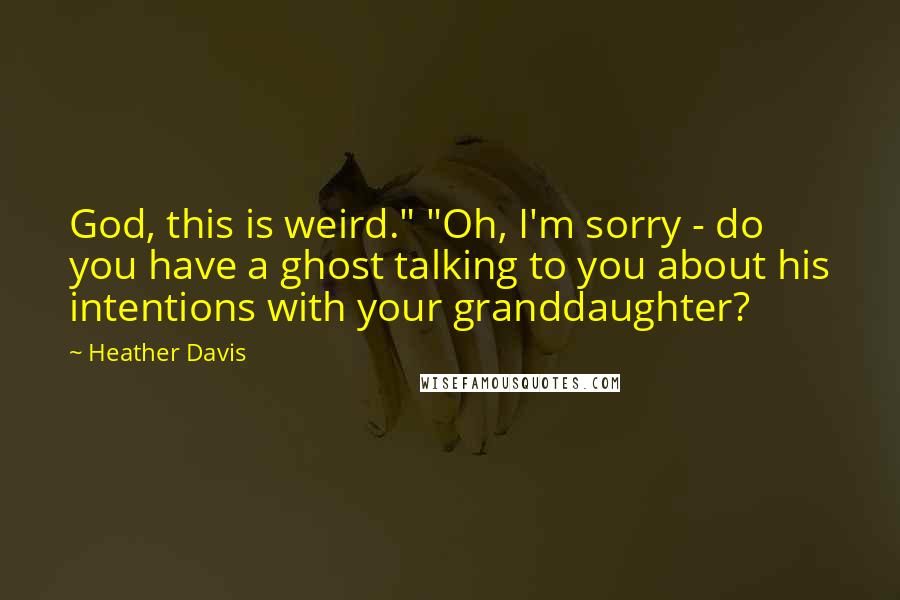 Heather Davis Quotes: God, this is weird." "Oh, I'm sorry - do you have a ghost talking to you about his intentions with your granddaughter?