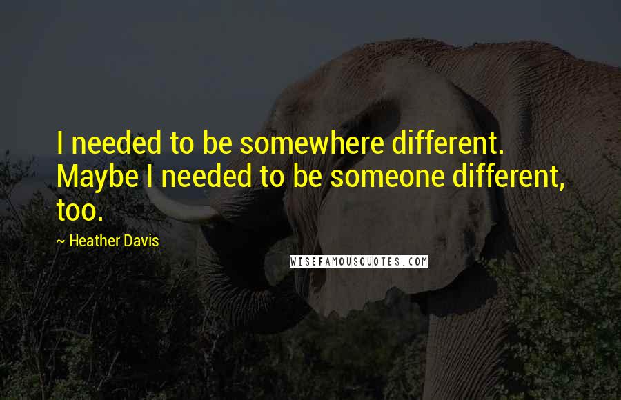 Heather Davis Quotes: I needed to be somewhere different. Maybe I needed to be someone different, too.