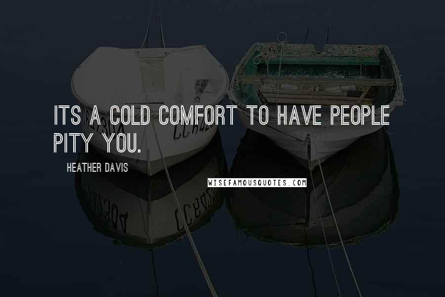 Heather Davis Quotes: Its a cold comfort to have people pity you.