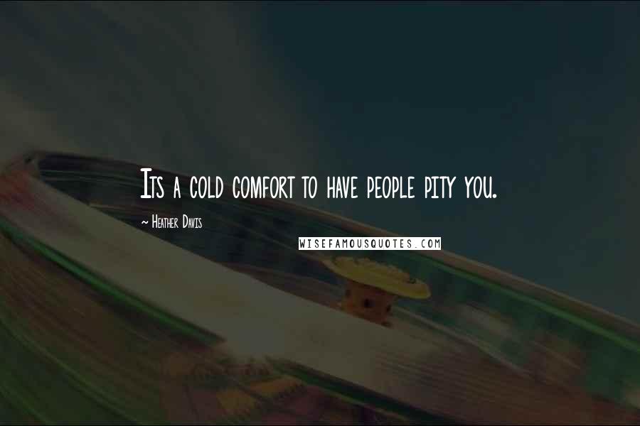 Heather Davis Quotes: Its a cold comfort to have people pity you.