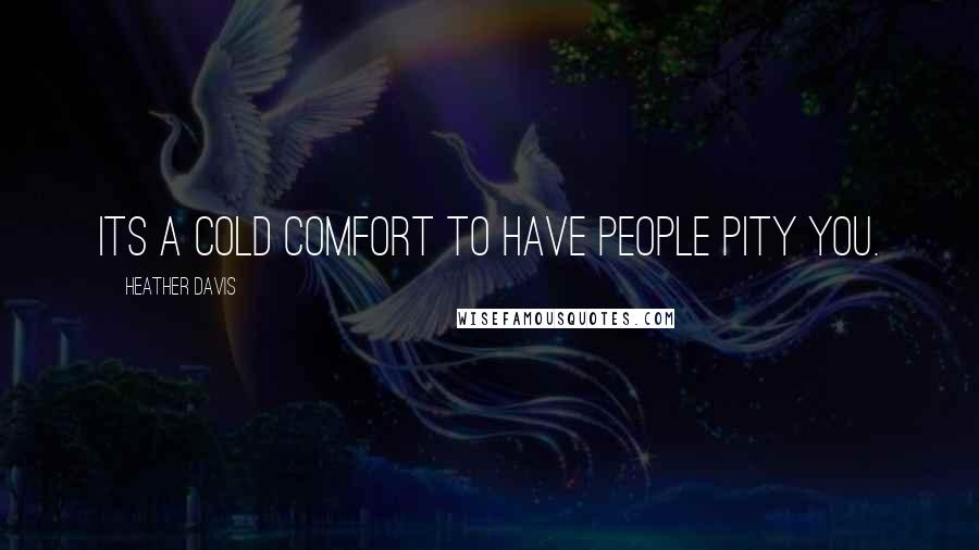 Heather Davis Quotes: Its a cold comfort to have people pity you.