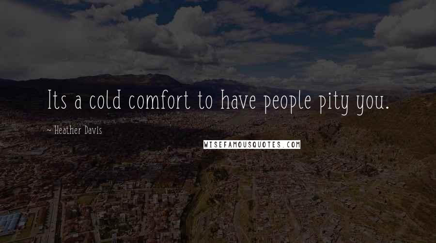 Heather Davis Quotes: Its a cold comfort to have people pity you.