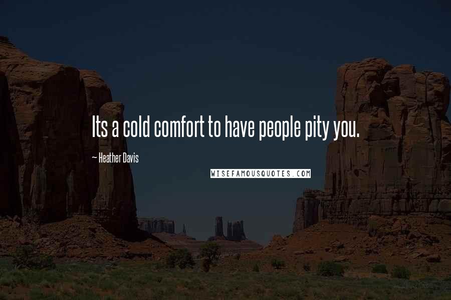 Heather Davis Quotes: Its a cold comfort to have people pity you.