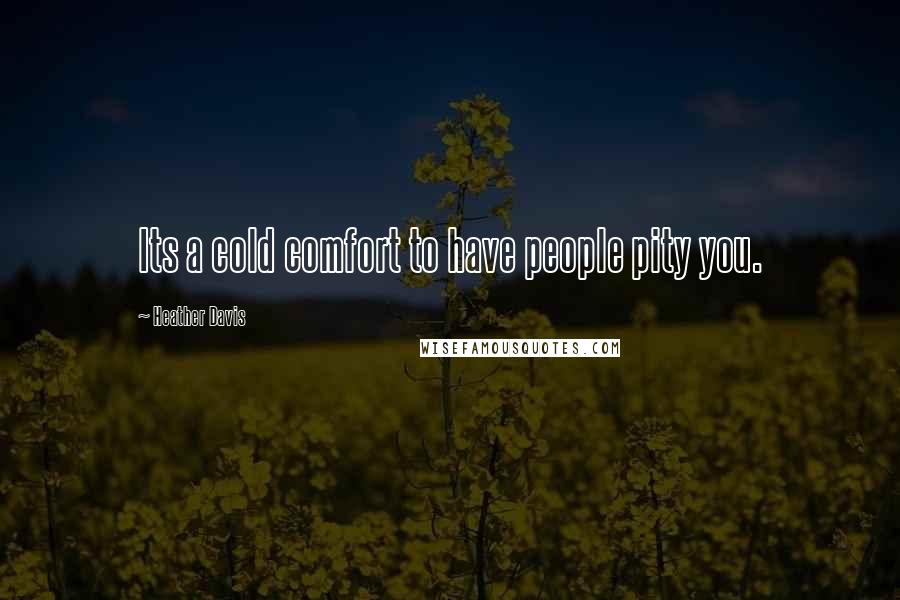 Heather Davis Quotes: Its a cold comfort to have people pity you.