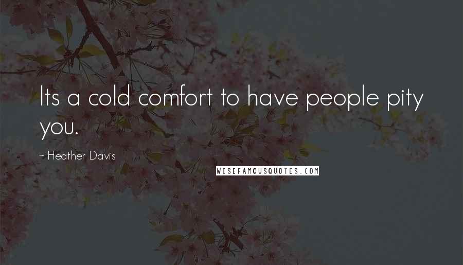 Heather Davis Quotes: Its a cold comfort to have people pity you.