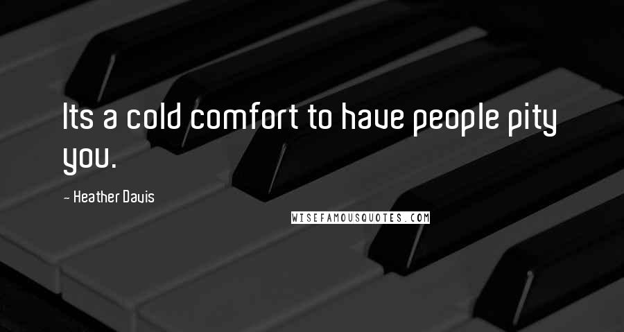 Heather Davis Quotes: Its a cold comfort to have people pity you.