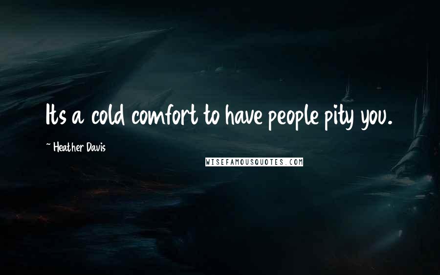 Heather Davis Quotes: Its a cold comfort to have people pity you.