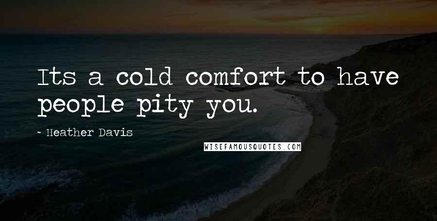 Heather Davis Quotes: Its a cold comfort to have people pity you.