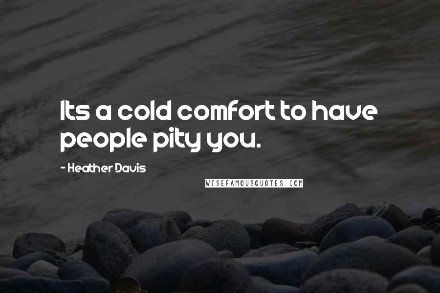 Heather Davis Quotes: Its a cold comfort to have people pity you.