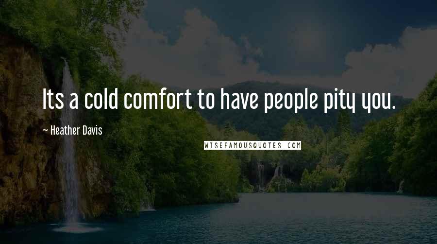 Heather Davis Quotes: Its a cold comfort to have people pity you.