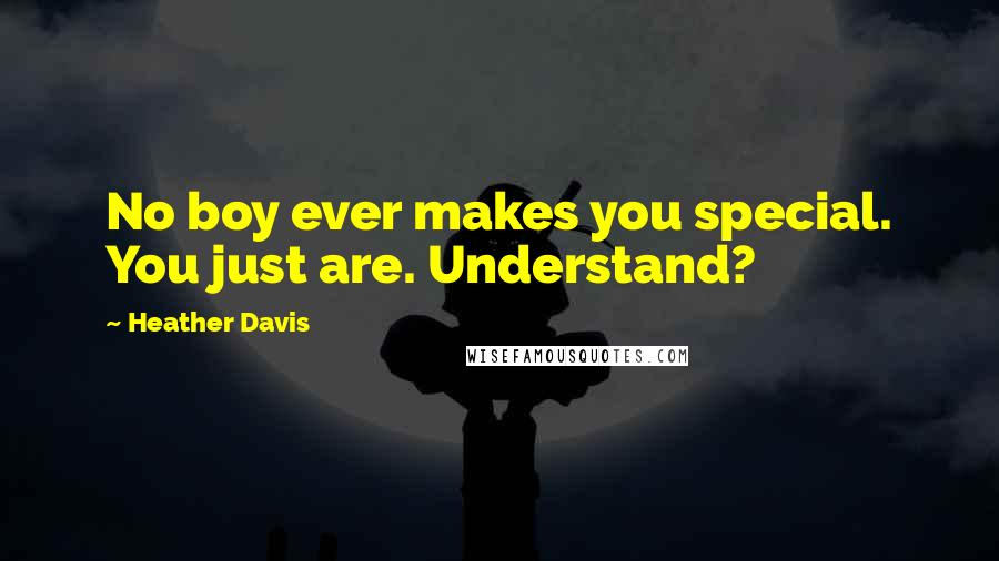 Heather Davis Quotes: No boy ever makes you special. You just are. Understand?
