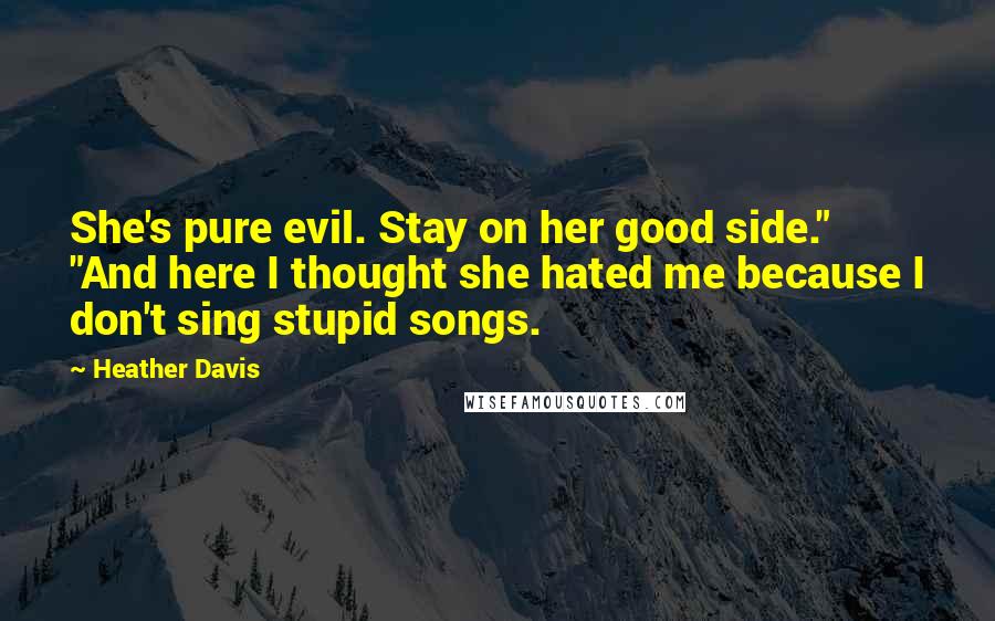 Heather Davis Quotes: She's pure evil. Stay on her good side." "And here I thought she hated me because I don't sing stupid songs.