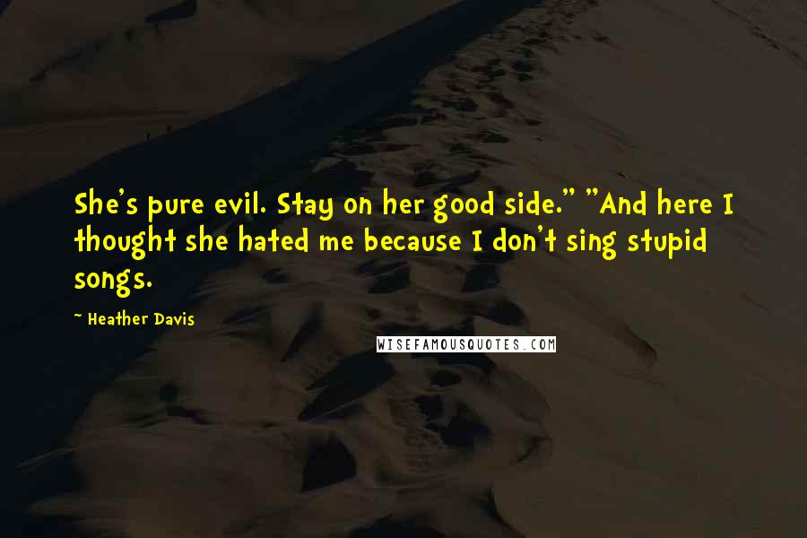 Heather Davis Quotes: She's pure evil. Stay on her good side." "And here I thought she hated me because I don't sing stupid songs.