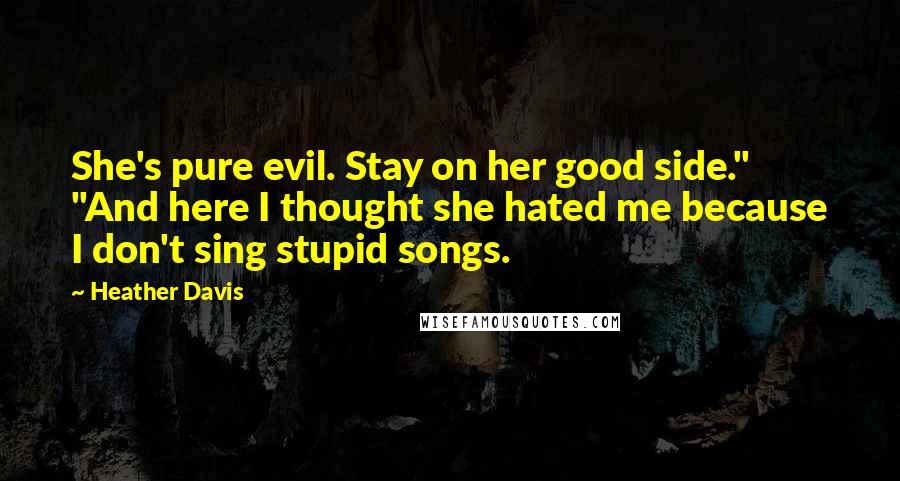 Heather Davis Quotes: She's pure evil. Stay on her good side." "And here I thought she hated me because I don't sing stupid songs.