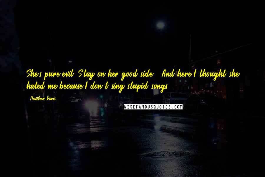 Heather Davis Quotes: She's pure evil. Stay on her good side." "And here I thought she hated me because I don't sing stupid songs.