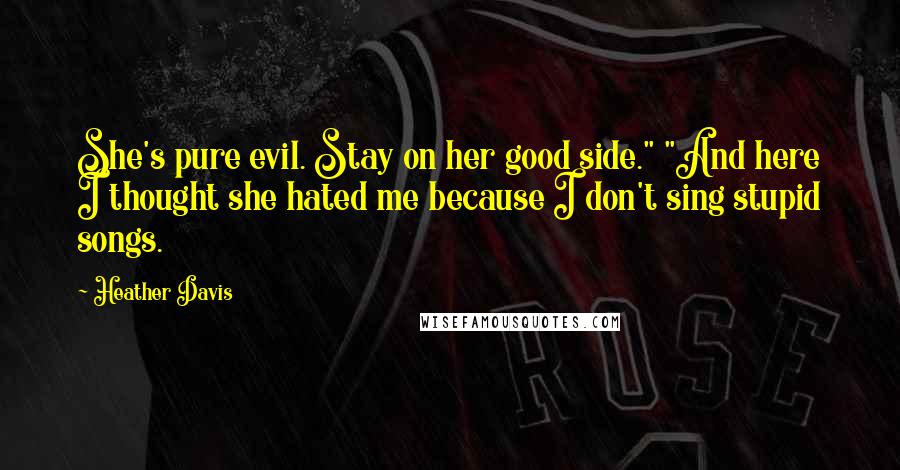 Heather Davis Quotes: She's pure evil. Stay on her good side." "And here I thought she hated me because I don't sing stupid songs.