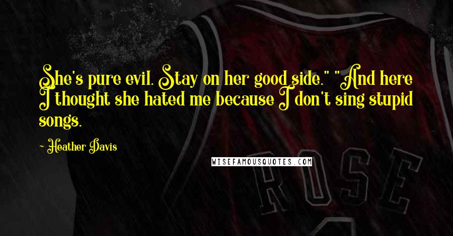 Heather Davis Quotes: She's pure evil. Stay on her good side." "And here I thought she hated me because I don't sing stupid songs.