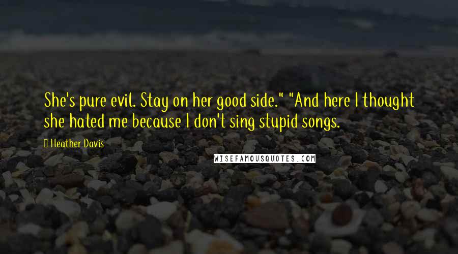 Heather Davis Quotes: She's pure evil. Stay on her good side." "And here I thought she hated me because I don't sing stupid songs.