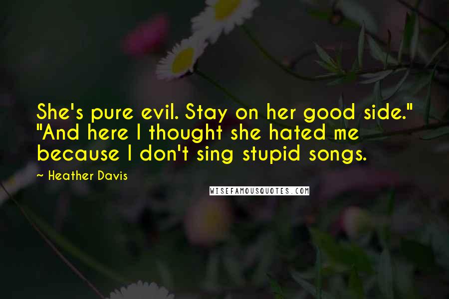 Heather Davis Quotes: She's pure evil. Stay on her good side." "And here I thought she hated me because I don't sing stupid songs.