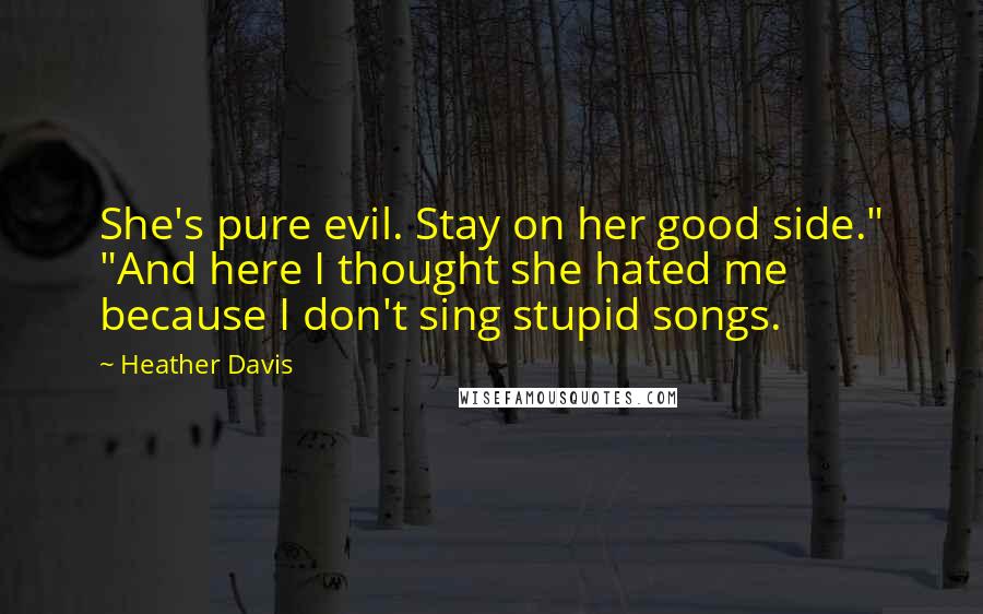 Heather Davis Quotes: She's pure evil. Stay on her good side." "And here I thought she hated me because I don't sing stupid songs.