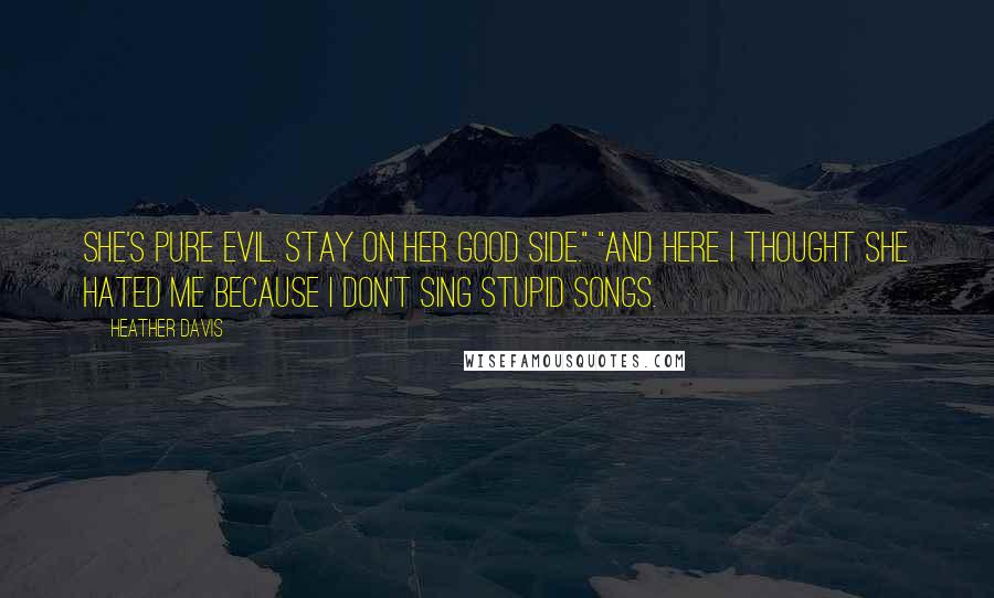 Heather Davis Quotes: She's pure evil. Stay on her good side." "And here I thought she hated me because I don't sing stupid songs.