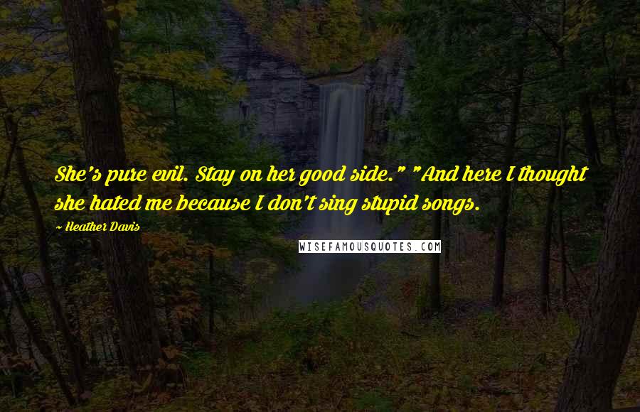 Heather Davis Quotes: She's pure evil. Stay on her good side." "And here I thought she hated me because I don't sing stupid songs.