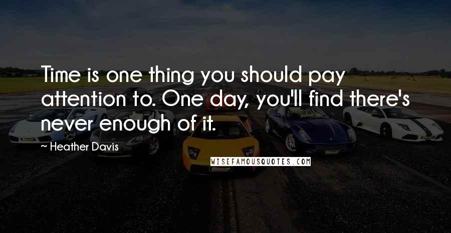 Heather Davis Quotes: Time is one thing you should pay attention to. One day, you'll find there's never enough of it.