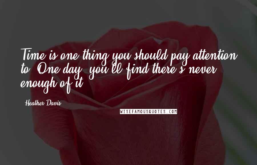 Heather Davis Quotes: Time is one thing you should pay attention to. One day, you'll find there's never enough of it.