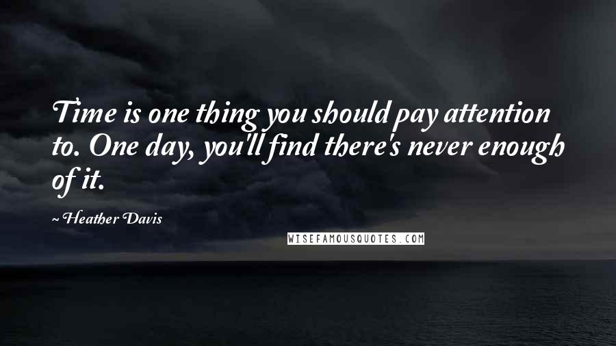 Heather Davis Quotes: Time is one thing you should pay attention to. One day, you'll find there's never enough of it.