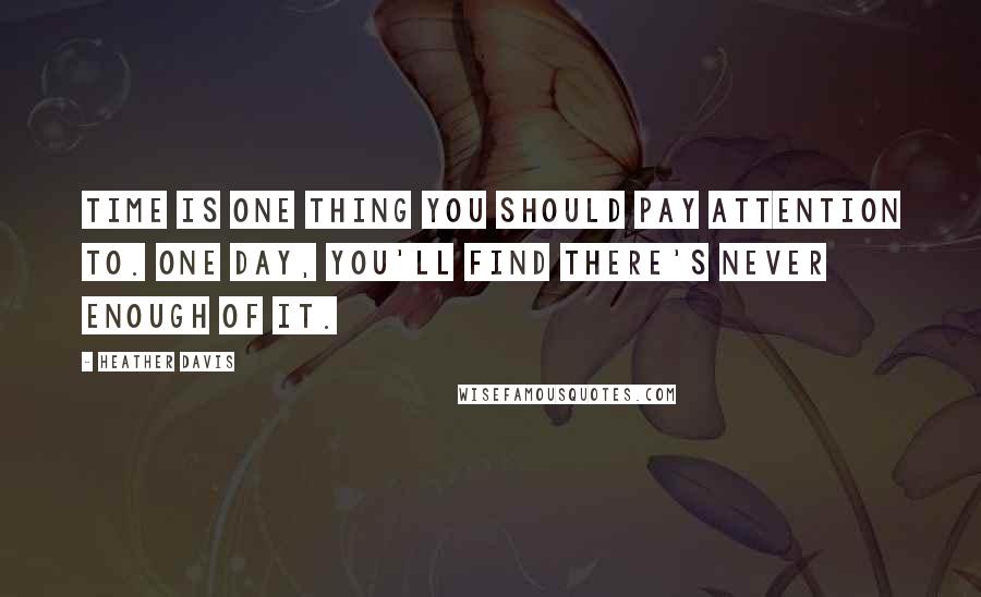 Heather Davis Quotes: Time is one thing you should pay attention to. One day, you'll find there's never enough of it.