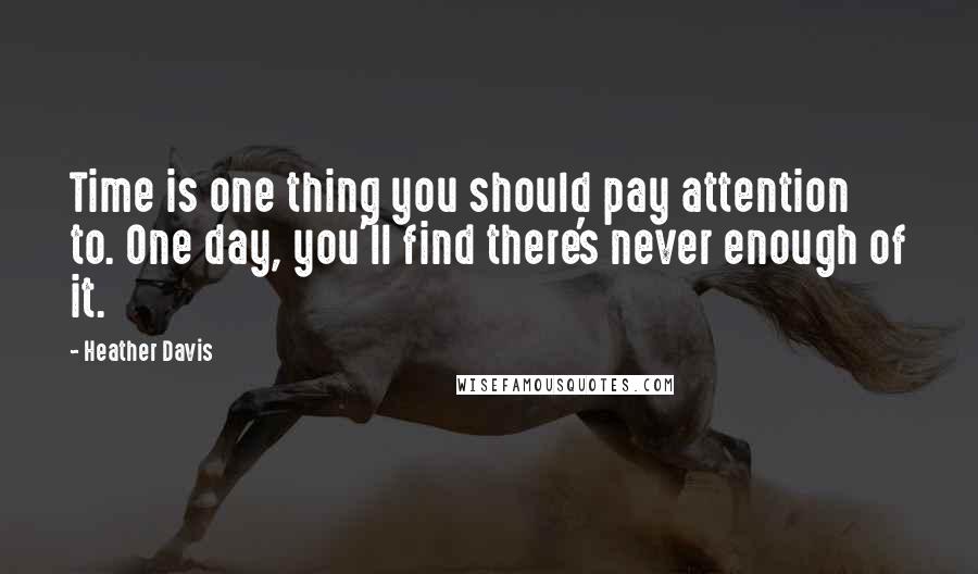 Heather Davis Quotes: Time is one thing you should pay attention to. One day, you'll find there's never enough of it.