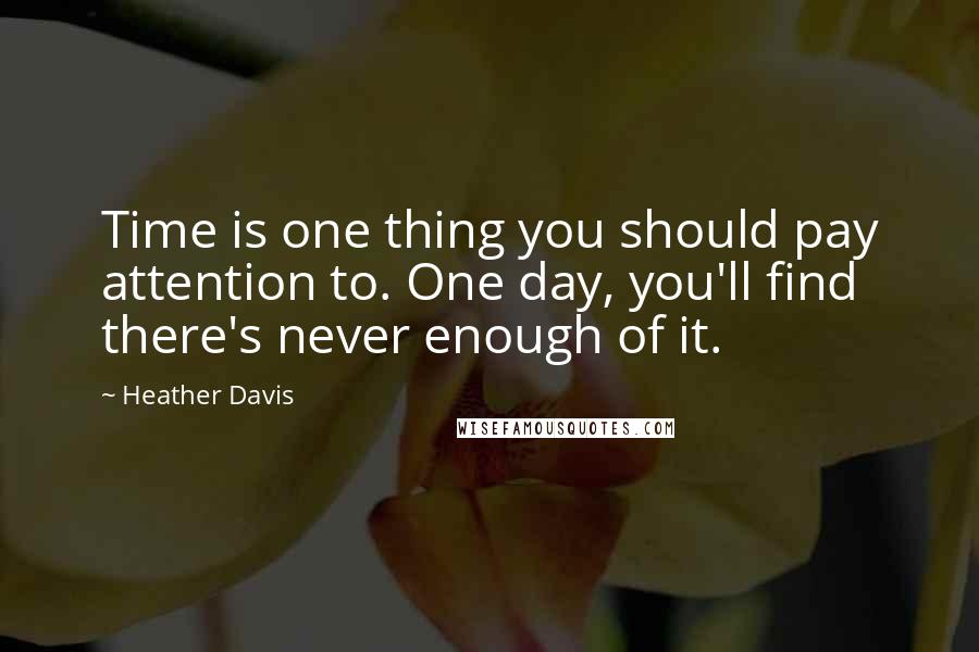 Heather Davis Quotes: Time is one thing you should pay attention to. One day, you'll find there's never enough of it.