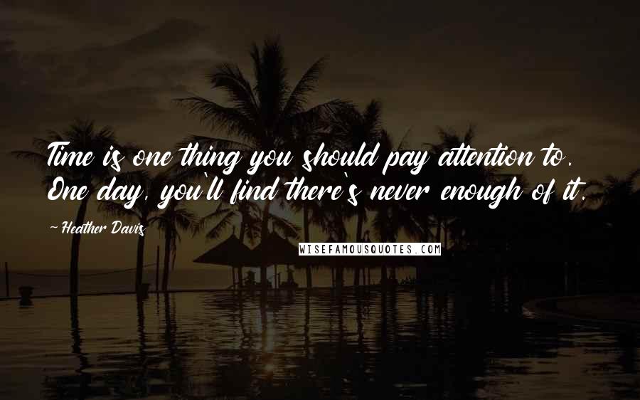 Heather Davis Quotes: Time is one thing you should pay attention to. One day, you'll find there's never enough of it.