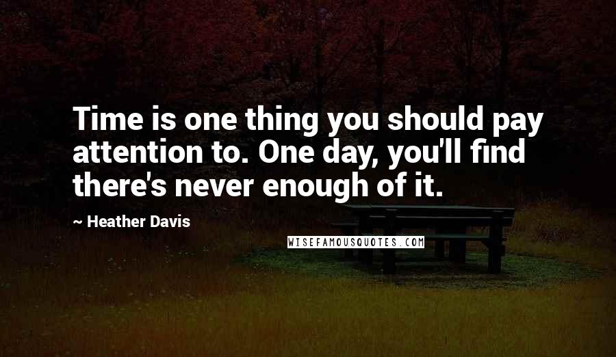 Heather Davis Quotes: Time is one thing you should pay attention to. One day, you'll find there's never enough of it.