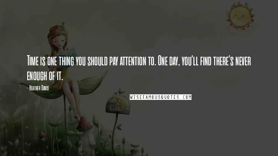 Heather Davis Quotes: Time is one thing you should pay attention to. One day, you'll find there's never enough of it.