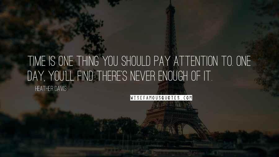 Heather Davis Quotes: Time is one thing you should pay attention to. One day, you'll find there's never enough of it.