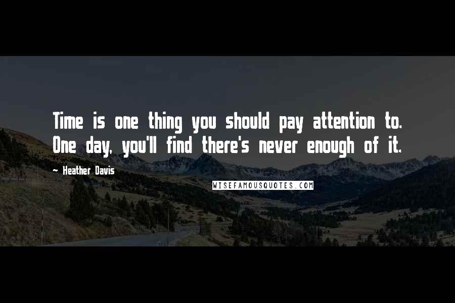 Heather Davis Quotes: Time is one thing you should pay attention to. One day, you'll find there's never enough of it.