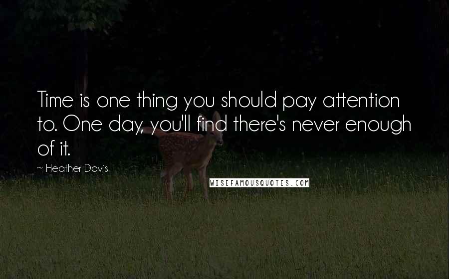 Heather Davis Quotes: Time is one thing you should pay attention to. One day, you'll find there's never enough of it.