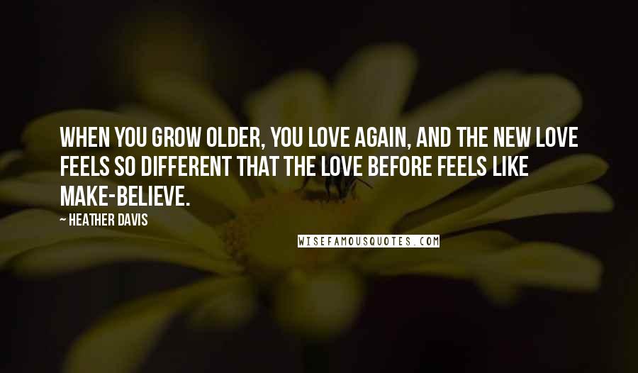 Heather Davis Quotes: When you grow older, you love again, and the new love feels so different that the love before feels like make-believe.