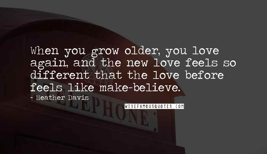 Heather Davis Quotes: When you grow older, you love again, and the new love feels so different that the love before feels like make-believe.