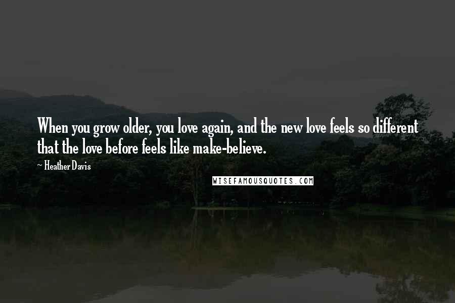 Heather Davis Quotes: When you grow older, you love again, and the new love feels so different that the love before feels like make-believe.