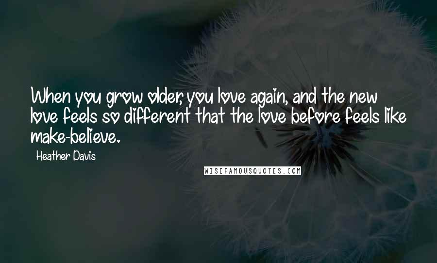 Heather Davis Quotes: When you grow older, you love again, and the new love feels so different that the love before feels like make-believe.