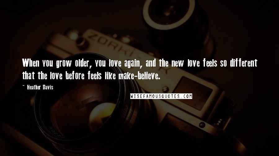 Heather Davis Quotes: When you grow older, you love again, and the new love feels so different that the love before feels like make-believe.