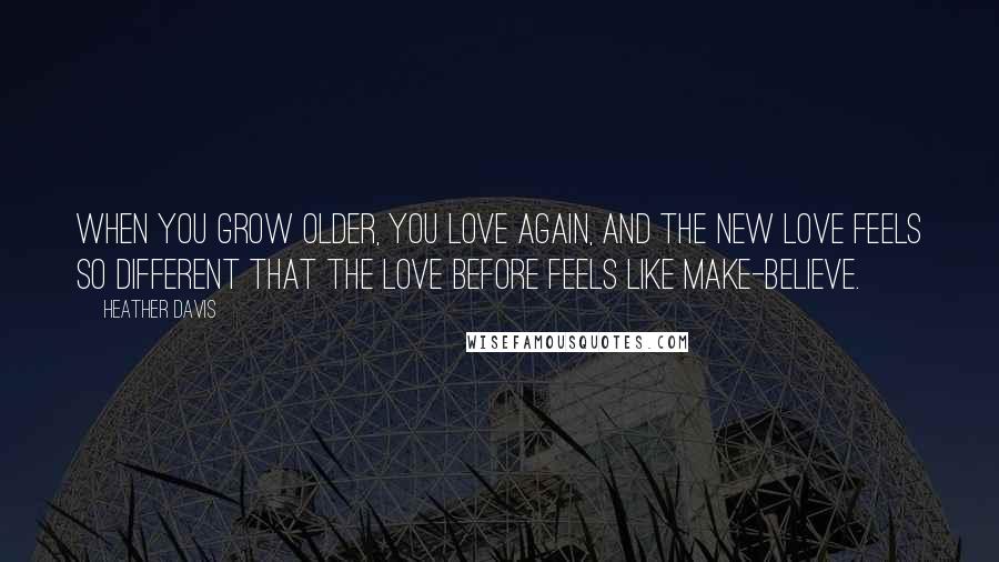 Heather Davis Quotes: When you grow older, you love again, and the new love feels so different that the love before feels like make-believe.