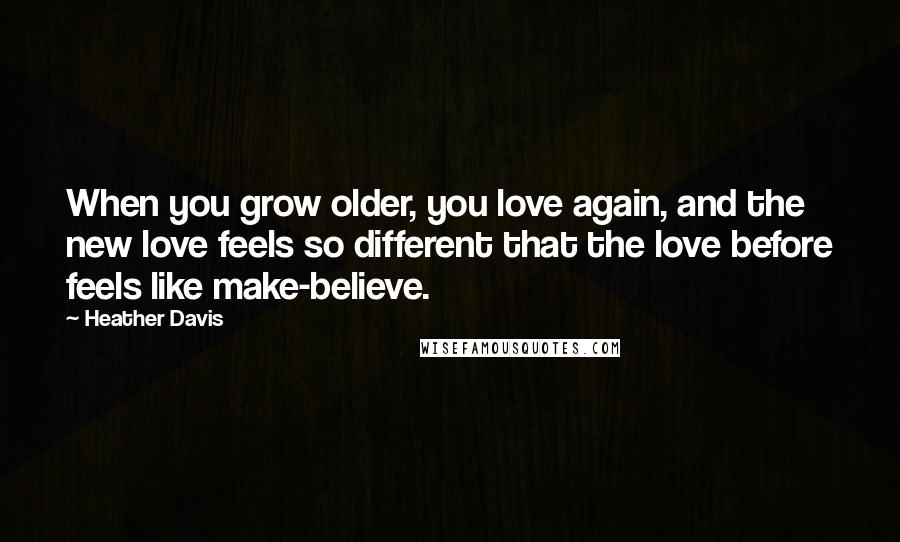 Heather Davis Quotes: When you grow older, you love again, and the new love feels so different that the love before feels like make-believe.