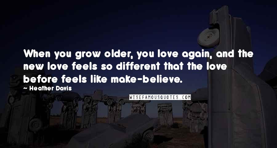 Heather Davis Quotes: When you grow older, you love again, and the new love feels so different that the love before feels like make-believe.