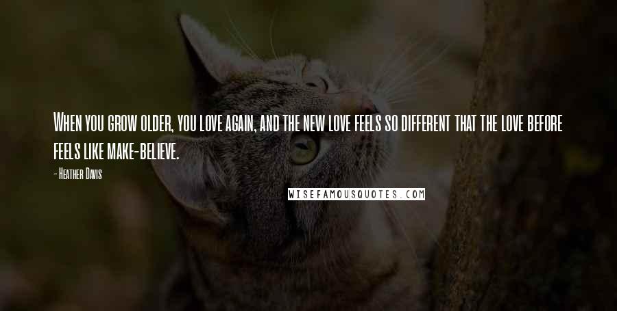 Heather Davis Quotes: When you grow older, you love again, and the new love feels so different that the love before feels like make-believe.