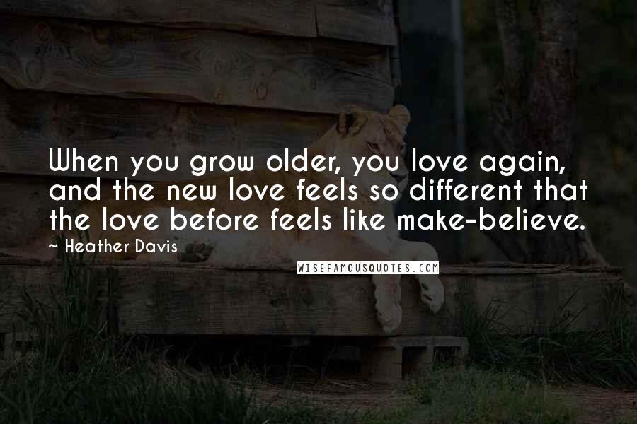 Heather Davis Quotes: When you grow older, you love again, and the new love feels so different that the love before feels like make-believe.